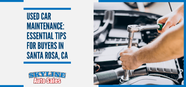 Used Car Maintenance: Essential Tips for Buyers in Santa Rosa, CA